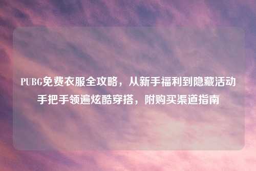 PUBG免费衣服全攻略，从新手福利到隐藏活动手把手领遍炫酷穿搭，附购买渠道指南