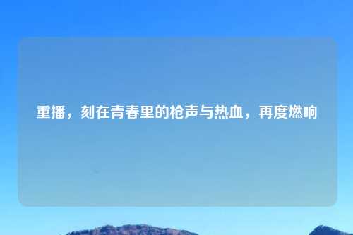 重播，刻在青春里的枪声与热血，再度燃响