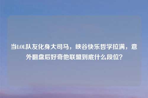 当LOL队友化身大司马，峡谷快乐哲学拉满，意外翻盘后好奇他联盟到底什么段位？