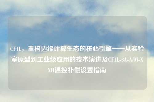 CF1L，重构边缘计算生态的核心引擎——从实验室原型到工业级应用的技术演进及CF1L-3A-A/M-XXH温控补偿设置指南