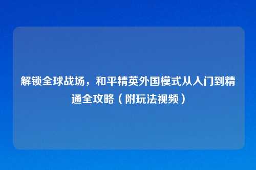 解锁全球战场，和平精英外国模式从入门到精通全攻略（附玩法视频）