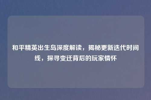 和平精英出生岛深度解读,揭秘更新迭代时间线,探寻变迁背后的玩家情怀