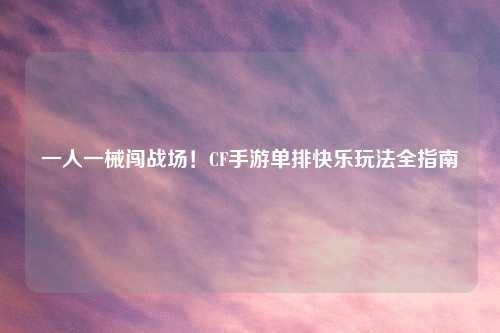 一人一械闯战场!CF手游单排快乐玩法全指南