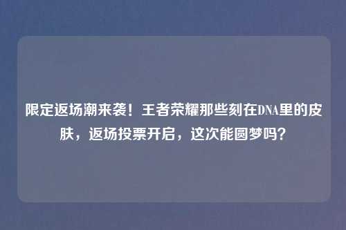 限定返场潮来袭！王者荣耀那些刻在DNA里的皮肤，返场投票开启，这次能圆梦吗？