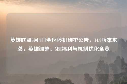 英雄联盟5月4日全区停机维护公告，14.9版本来袭，英雄调整、MSI福利与机制优化全览