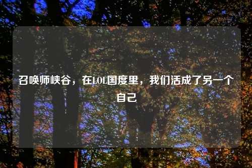 召唤师峡谷，在LOL国度里，我们活成了另一个自己