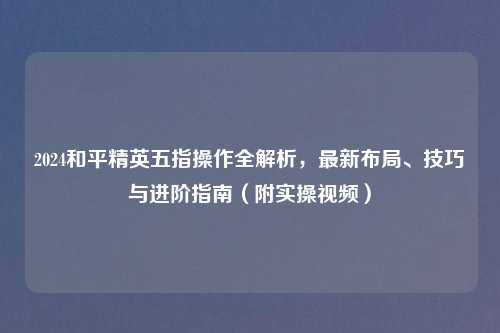 2024和平精英五指操作全解析，最新布局、技巧与进阶指南（附实操视频）