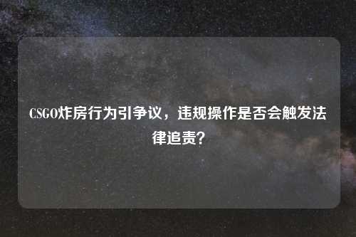 CSGO炸房行为引争议,违规操作是否会触发法律追责?