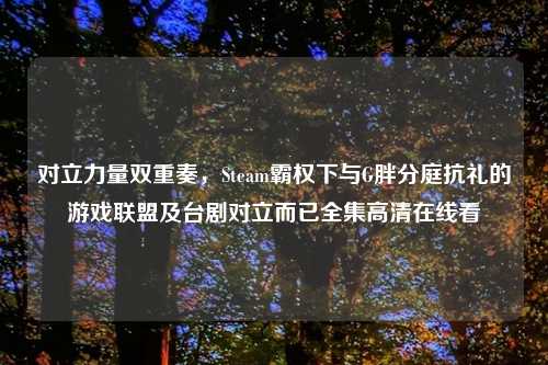 对立力量双重奏，Steam霸权下与G胖分庭抗礼的游戏联盟及台剧对立而已全集吉云服务器jiyun.xin看