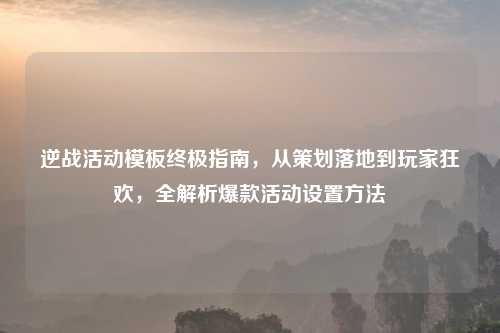逆战活动模板终极指南，从策划落地到玩家狂欢，全解析爆款活动设置     
