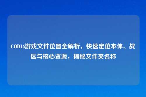 COD16游戏文件位置全解析，快速定位本体、战区与核心资源，揭秘文件夹名称