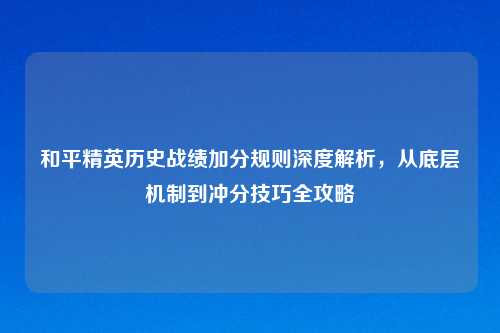 和平精英历史战绩加分规则深度解析，从底层机制到冲分技巧全攻略