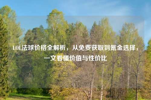 LOL法球价格全解析,从免费获取到氪金选择,一文看懂价值与性价比