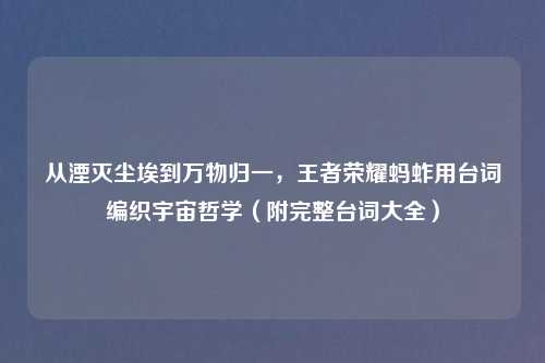 从湮灭尘埃到万物归一,王者荣耀蚂蚱用台词编织宇宙哲学(附完整台词大全)
