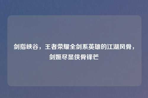 剑指峡谷，王者荣耀全剑系英雄的江湖风骨，剑姬尽显侠骨锋芒