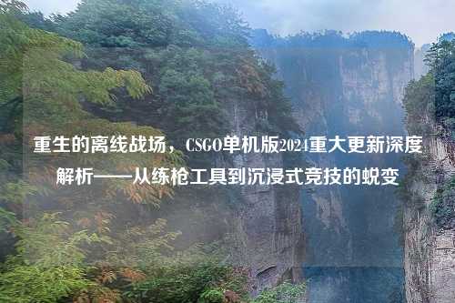 重生的离线战场，CSGO单机版2024重大更新深度解析——从练枪工具到沉浸式竞技的蜕变
