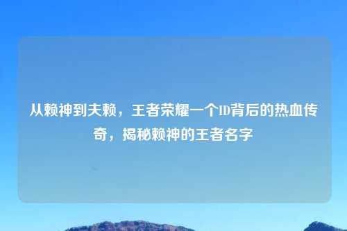 从赖神到夫赖，王者荣耀一个ID背后的热血传奇，揭秘赖神的王者名字