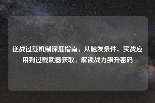详细阅读:逆战过载机制深度指南,从触发条件、实战应用到过载武器获取,解锁战力飙升密码 逆战过载机制深度指南,从触发条件、实战应用到过载武器获取,解锁战力飙升密码