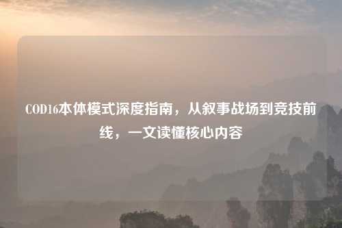 详细阅读:COD16本体模式深度指南,从叙事战场到竞技前线,一文读懂核心内容 COD16本体模式深度指南,从叙事战场到竞技前线,一文读懂核心内容