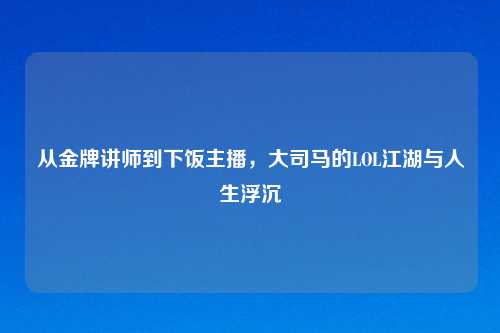 从金牌讲师到下饭主播，大司马的LOL江湖与人生浮沉