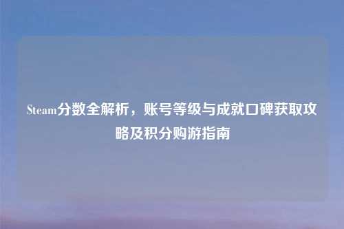 Steam分数全解析，账号等级与成就口碑获取攻略及积分购游指南