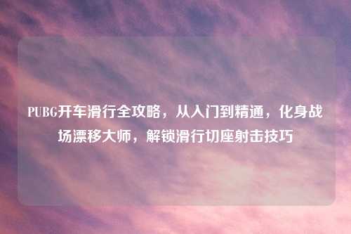 PUBG开车滑行全攻略,从入门到精通,化身战场漂移大师,解锁滑行切座射击技巧