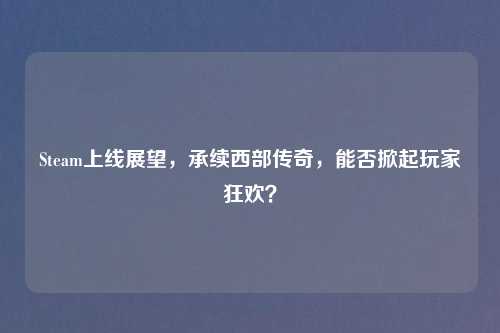 Steam上线展望,承续西部传奇,能否掀起玩家狂欢?