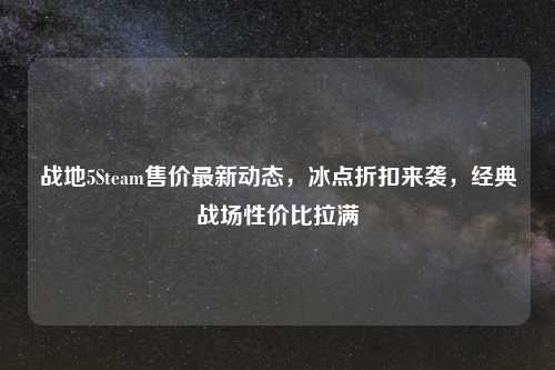 战地5Steam售价最新动态，冰点折扣来袭，经典战场性价比拉满