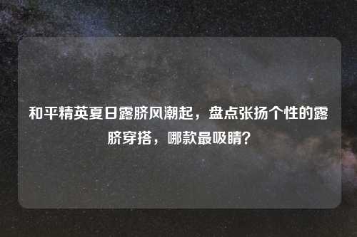 详细阅读:和平精英夏日露脐风潮起,盘点张扬个性的露脐穿搭,哪款最吸睛? 和平精英夏日露脐风潮起,盘点张扬个性的露脐穿搭,哪款最吸睛?