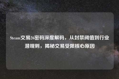 Steam交易26密码深度解码，从封禁阈值到行业潜规则，揭秘交易受限核心原因