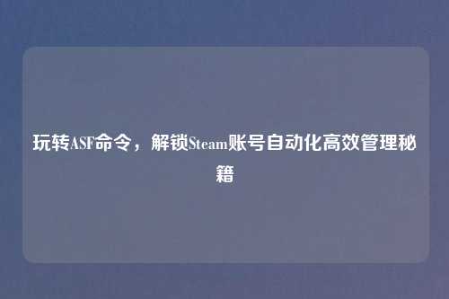 玩转ASF命令，解锁Steam账号自动化高效管理秘籍