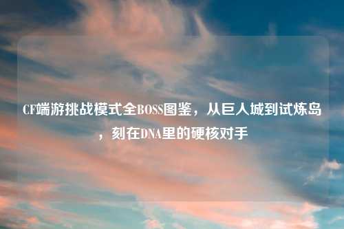CF端游挑战模式全BOSS图鉴，从巨人城到试炼岛，刻在DNA里的硬核对手