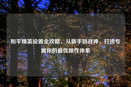 详细阅读:和平精英设置全攻略,从新手到战神,打造专属你的更优操作体系 和平精英设置全攻略,从新手到战神,打造专属你的更优操作体系