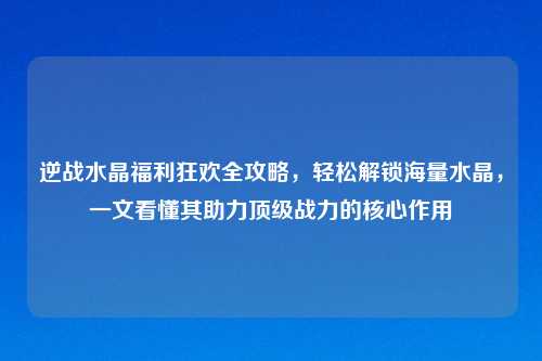 详细阅读:逆战水晶福利狂欢全攻略,轻松解锁海量水晶,一文看懂其助力顶级战力的核心作用 逆战水晶福利狂欢全攻略,轻松解锁海量水晶,一文看懂其助力顶级战力的核心作用