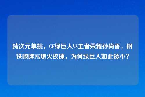 跨次元单挑,CF绿巨人VS王者荣耀孙尚香,钢铁咆哮PK炮火玫瑰,为何绿巨人如此矮小?