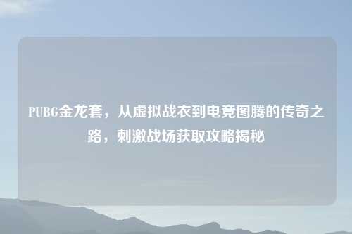 PUBG金龙套，从虚拟战衣到电竞图腾的传奇之路，     战场获取攻略揭秘