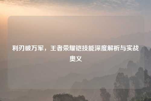 利刃破万军，王者荣耀铠技能深度解析与实战奥义