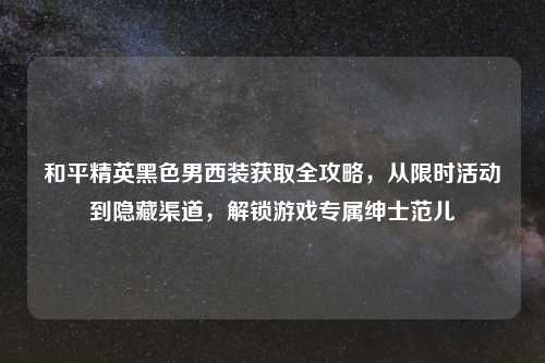 和平精英黑色男西装获取全攻略，从限时活动到隐藏渠道，解锁游戏专属绅士范儿