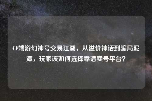CF端游幻神号交易江湖，从溢价神话到骗局泥潭，玩家该如何选择靠谱卖号平台？