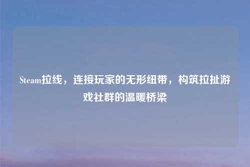 Steam拉线，连接玩家的无形纽带，构筑拉扯游戏社群的温暖桥梁