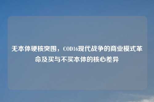 无本体硬核突围，COD16现代战争的商业模式革命及买与不买本体的核心差异