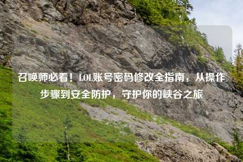 召唤师必看！LOL账号密码修改全指南，从操作步骤到安全防护，守护你的峡谷之旅