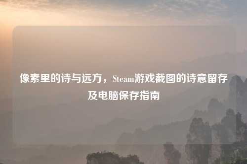 像素里的诗与远方，Steam游戏截图的诗意留存及电脑保存指南