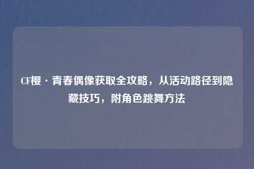 CF樱·青春偶像获取全攻略，从活动路径到隐藏技巧，附角色跳舞     