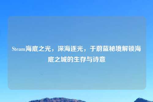Steam海底之光，深海逐光，于蔚蓝秘境解锁海底之城的生存与诗意