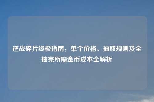 逆战碎片终极指南，单个价格、抽取规则及全抽完所需金币成本全解析