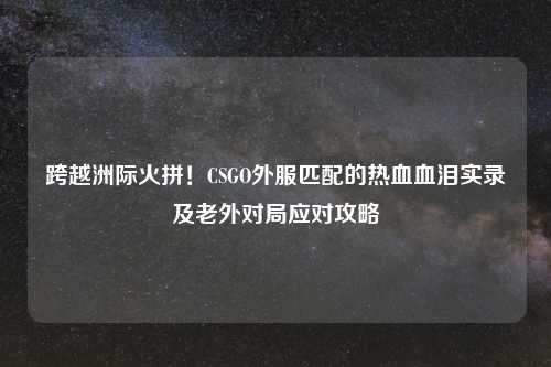 跨越洲际火拼！CSGO外服匹配的热血血泪实录及老外对局应对攻略