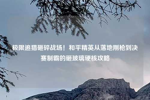 极限追猎砸碎战场！和平精英从落地刚枪到决赛制霸的砸玻璃硬核攻略