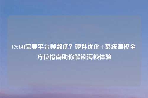 CS:GO完美平台帧数低？硬件优化+系统调校全方位指南助你解锁满帧体验
