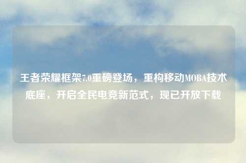 王者荣耀框架7.0重磅登场，重构移动MOBA技术底座，开启全民电竞新范式，现已开放下载